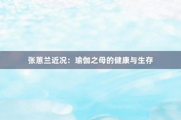 张蕙兰近况:瑜伽之母的健康与生存